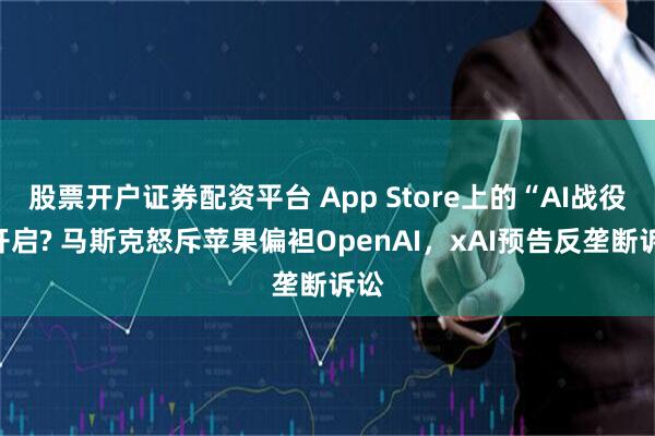 股票开户证券配资平台 App Store上的“AI战役”开启? 马斯克怒斥苹果偏袒OpenAI，xAI预告反垄断诉讼