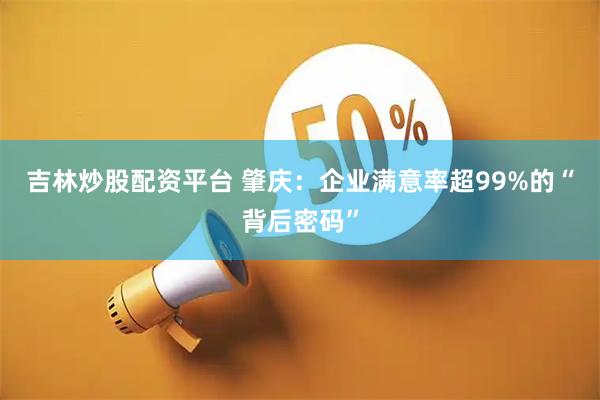 吉林炒股配资平台 肇庆：企业满意率超99%的“背后密码”