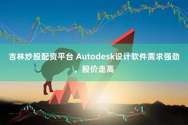 吉林炒股配资平台 Autodesk设计软件需求强劲，股价走高