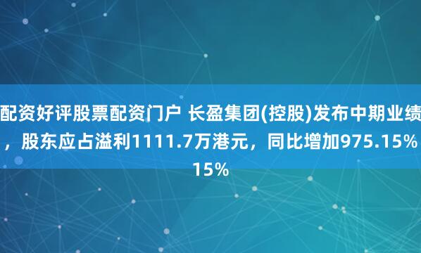 配资好评股票配资门户 长盈集团(控股)发布中期业绩，股东应占溢利1111.7万港元，同比增加975.15%