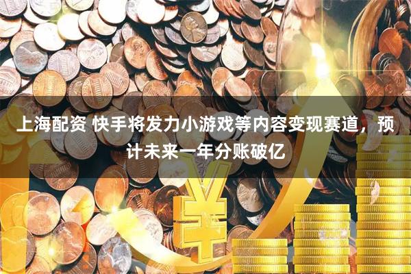 上海配资 快手将发力小游戏等内容变现赛道，预计未来一年分账破亿