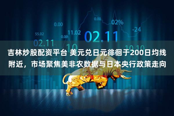 吉林炒股配资平台 美元兑日元徘徊于200日均线附近，市场聚焦美非农数据与日本央行政策走向