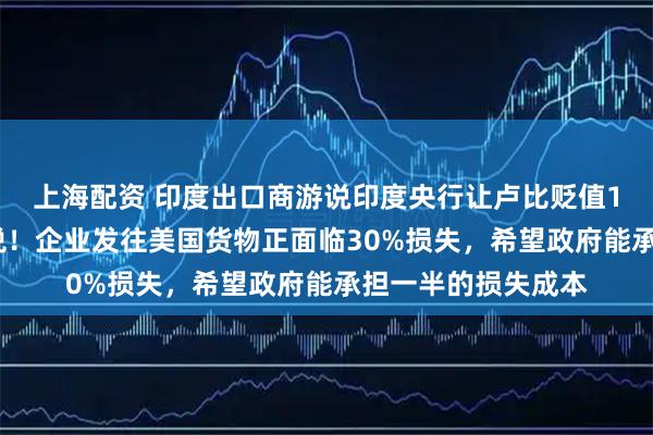 上海配资 印度出口商游说印度央行让卢比贬值15%以抵消美国关税！企业发往美国货物正面临30%损失，希望政府能承担一半的损失成本