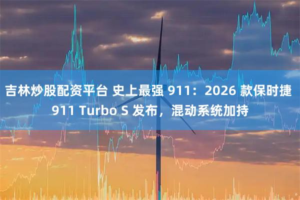 吉林炒股配资平台 史上最强 911：2026 款保时捷 911 Turbo S 发布，混动系统加持