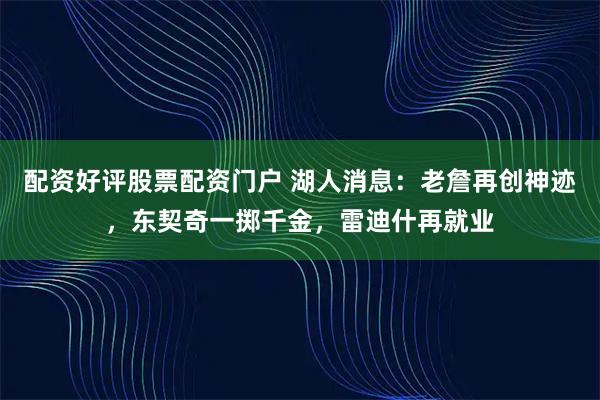 配资好评股票配资门户 湖人消息：老詹再创神迹，东契奇一掷千金，雷迪什再就业