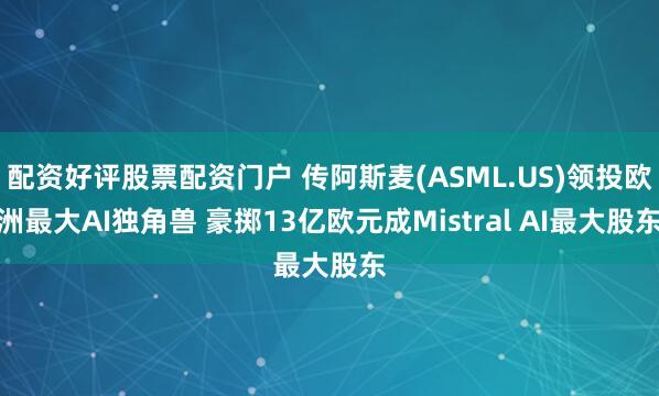 配资好评股票配资门户 传阿斯麦(ASML.US)领投欧洲最大AI独角兽 豪掷13亿欧元成Mistral AI最大股东