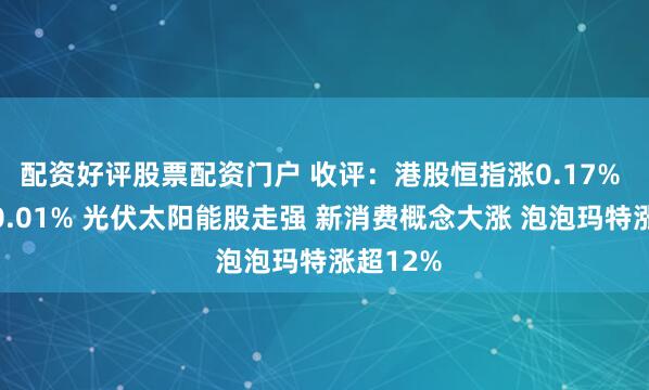 配资好评股票配资门户 收评：港股恒指涨0.17% 科指跌0.01% 光伏太阳能股走强 新消费概念大涨 泡泡玛特涨超12%