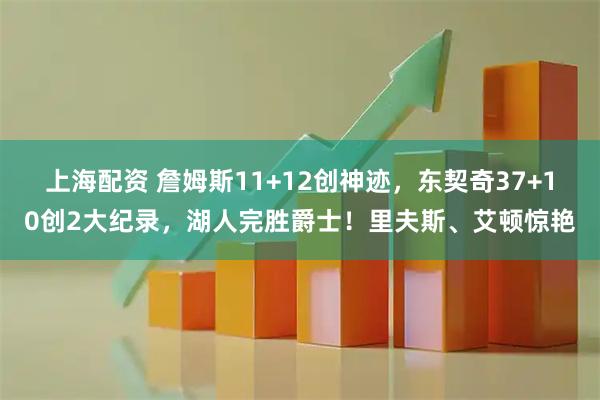 上海配资 詹姆斯11+12创神迹，东契奇37+10创2大纪录，湖人完胜爵士！里夫斯、艾顿惊艳