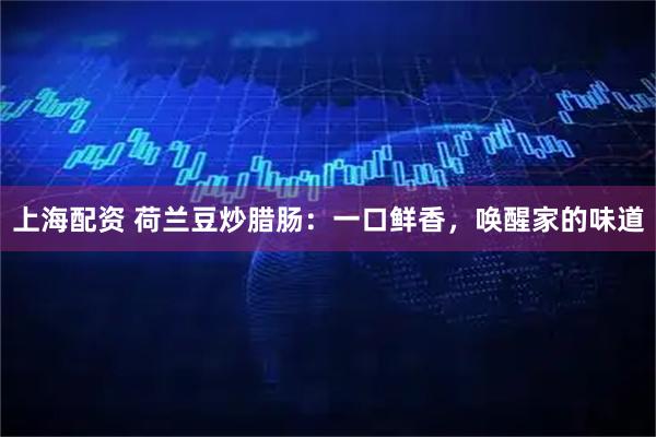 上海配资 荷兰豆炒腊肠：一口鲜香，唤醒家的味道