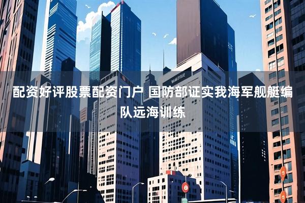 配资好评股票配资门户 国防部证实我海军舰艇编队远海训练