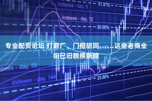 专业配资论坛 打磨厂、门框胡同……这些老商业街已旧貌换新颜