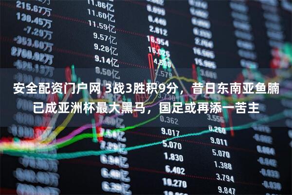 安全配资门户网 3战3胜积9分，昔日东南亚鱼腩已成亚洲杯最大黑马，国足或再添一苦主