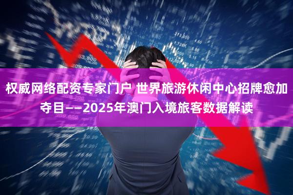 权威网络配资专家门户 世界旅游休闲中心招牌愈加夺目——2025年澳门入境旅客数据解读