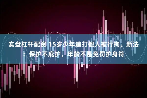 实盘杠杆配资 15岁少年追打他人被行拘，新法：保护不庇护，年龄不是免罚护身符