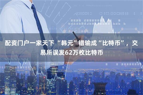 配资门户一家天下 “韩元”错输成“比特币”，交易所误发62万枚比特币