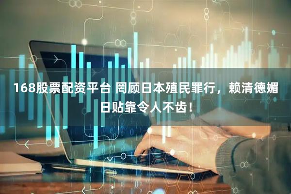 168股票配资平台 罔顾日本殖民罪行，赖清德媚日贴靠令人不齿！
