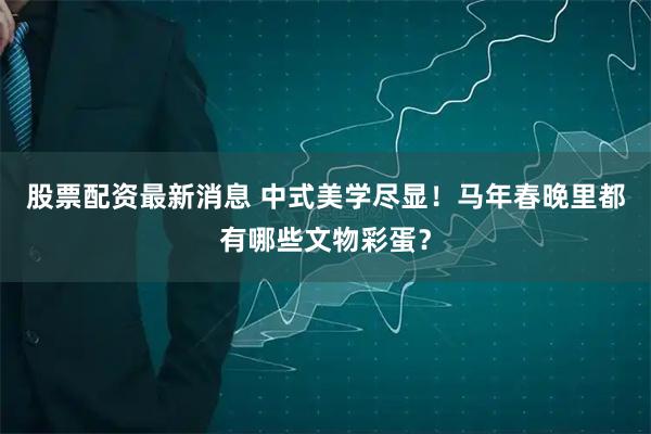 股票配资最新消息 中式美学尽显！马年春晚里都有哪些文物彩蛋？