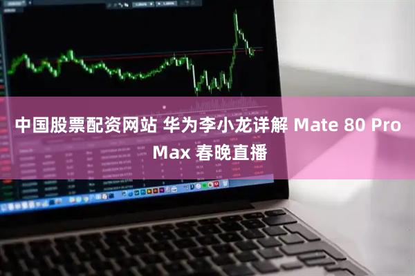 中国股票配资网站 华为李小龙详解 Mate 80 Pro Max 春晚直播