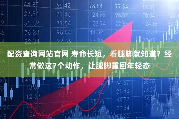 配资查询网站官网 寿命长短，看腿脚就知道？经常做这7个动作，让腿脚重回年轻态