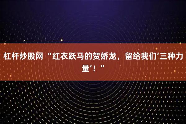杠杆炒股网 “红衣跃马的贺娇龙，留给我们‘三种力量’！”