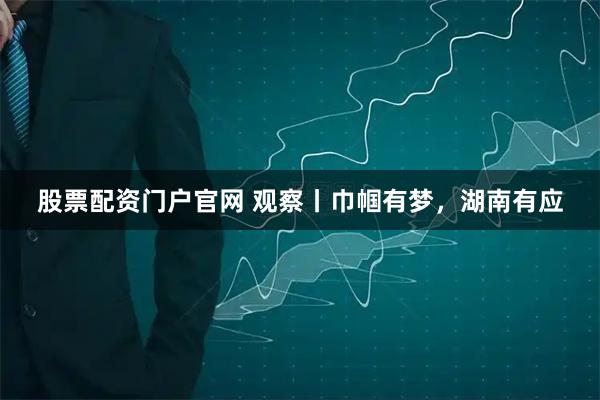 股票配资门户官网 观察丨巾帼有梦，湖南有应