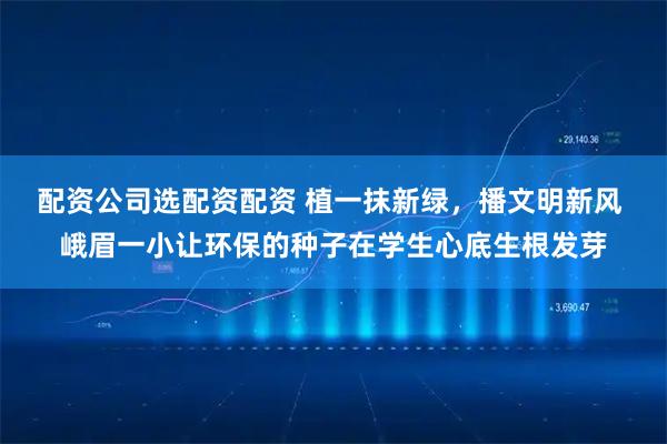 配资公司选配资配资 植一抹新绿，播文明新风 峨眉一小让环保的种子在学生心底生根发芽