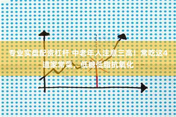 专业实盘配资杠杆 中老年人注意三高！常吃这4道家常菜，低糖低脂抗氧化