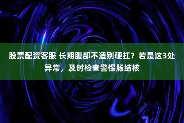 股票配资客服 长期腹部不适别硬扛？若是这3处异常，及时检查警惕肠结核