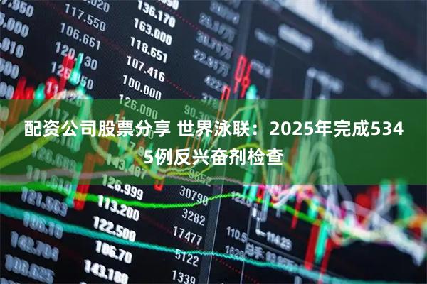配资公司股票分享 世界泳联：2025年完成5345例反兴奋剂检查
