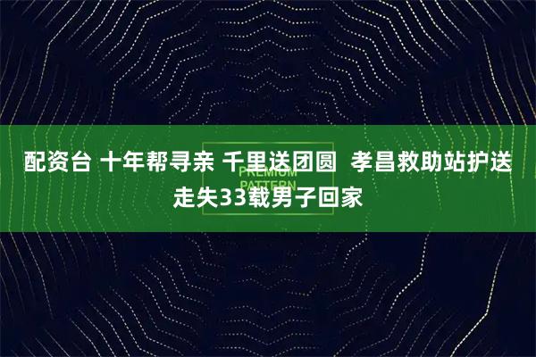 配资台 十年帮寻亲 千里送团圆  孝昌救助站护送走失33载男子回家