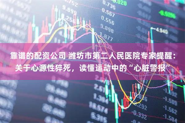 靠谱的配资公司 潍坊市第二人民医院专家提醒：关于心源性猝死，读懂运动中的“心脏警报”