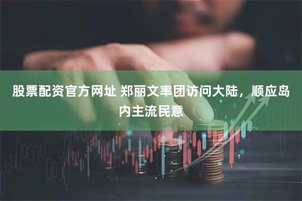 股票配资官方网址 郑丽文率团访问大陆，顺应岛内主流民意