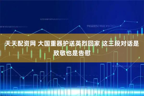 天天配资网 大国重器护送英烈回家 这三段对话是致敬也是告慰