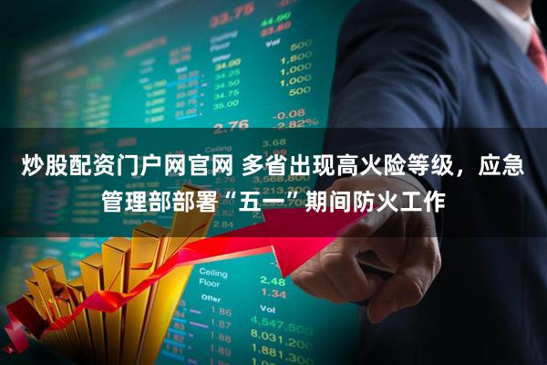 炒股配资门户网官网 多省出现高火险等级，应急管理部部署“五一”期间防火工作